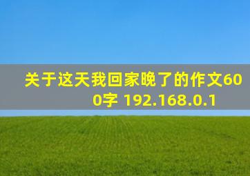 关于这天我回家晚了的作文600字 192.168.0.1